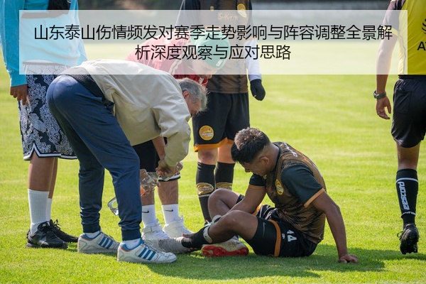 山东泰山伤情频发对赛季走势影响与阵容调整全景解析深度观察与应对思路